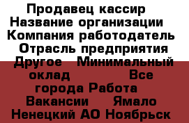 Продавец-кассир › Название организации ­ Компания-работодатель › Отрасль предприятия ­ Другое › Минимальный оклад ­ 18 750 - Все города Работа » Вакансии   . Ямало-Ненецкий АО,Ноябрьск г.